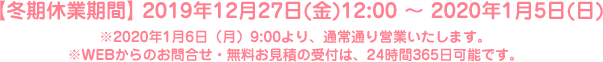 【冬期休業期間】2019年12月27日(金)12:00 ～ 2020年1月5日(日) ※2020年1月6日（月）9:00より、通常通り営業いたします。※Webからのお問合せ・無料お見積の受付は、24時間365日可能です。